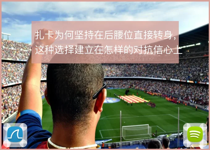 扎卡为何坚持在后腰位直接转身，这种选择建立在怎样的对抗信心上