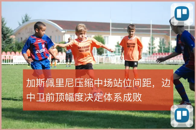加斯佩里尼压缩中场站位间距，边中卫前顶幅度决定体系成败