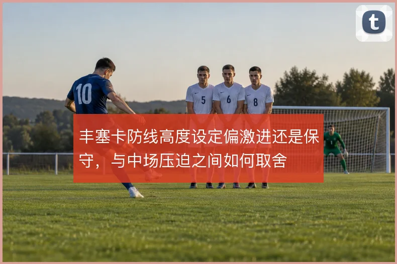 丰塞卡防线高度设定偏激进还是保守，与中场压迫之间如何取舍