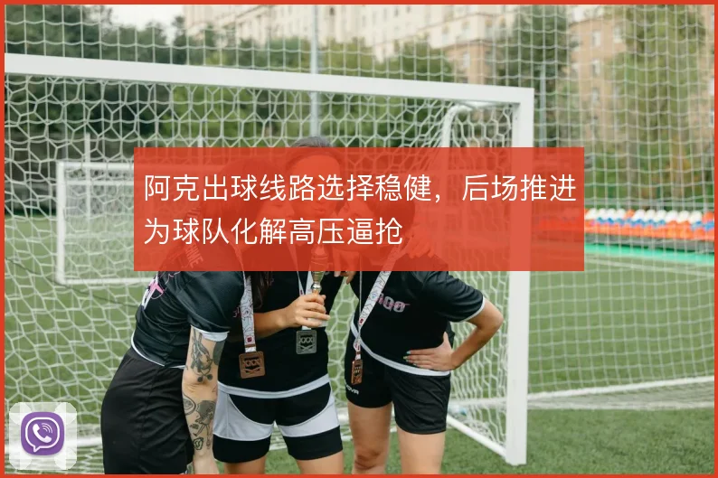 阿克出球线路选择稳健，后场推进为球队化解高压逼抢