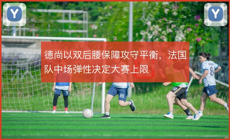 德尚以双后腰保障攻守平衡，法国队中场弹性决定大赛上限