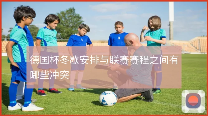 德国杯冬歇安排与联赛赛程之间有哪些冲突