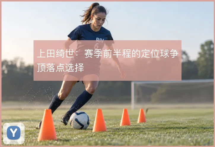 上田绮世：赛季前半程的定位球争顶落点选择
