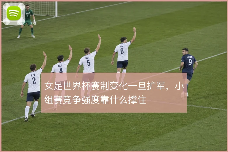 女足世界杯赛制变化一旦扩军,小组赛竞争强度靠什么撑住