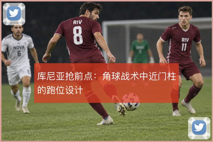库尼亚抢前点：角球战术中近门柱的跑位设计