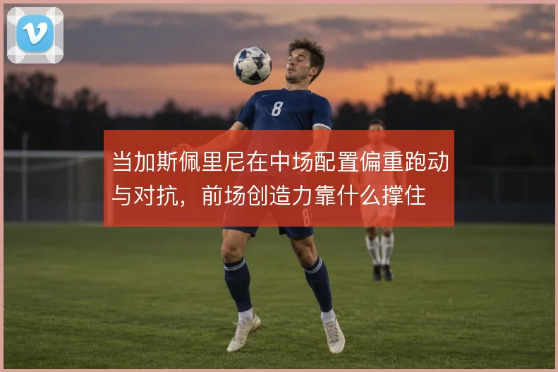 当加斯佩里尼在中场配置偏重跑动与对抗,前场创造力靠什么撑住