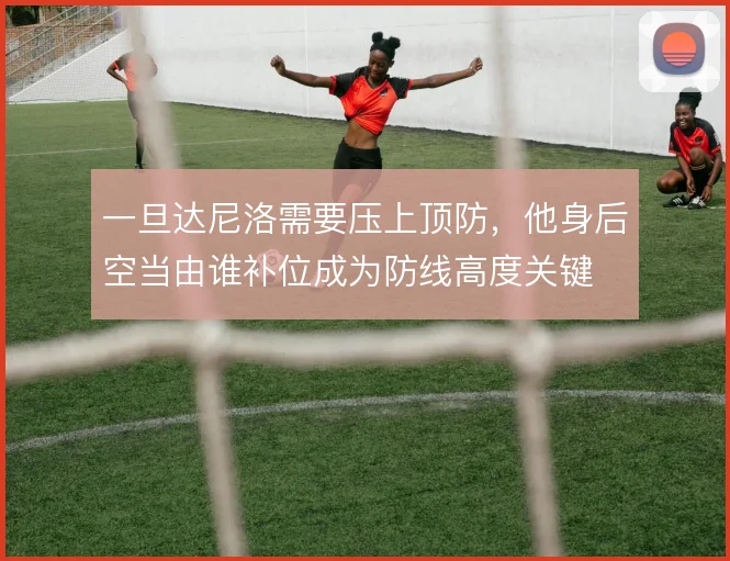 一旦达尼洛需要压上顶防，他身后空当由谁补位成为防线高度关键