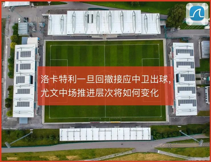 洛卡特利一旦回撤接应中卫出球,尤文中场推进层次将如何变化