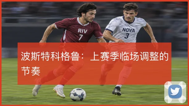 波斯特科格鲁：上赛季临场调整的节奏