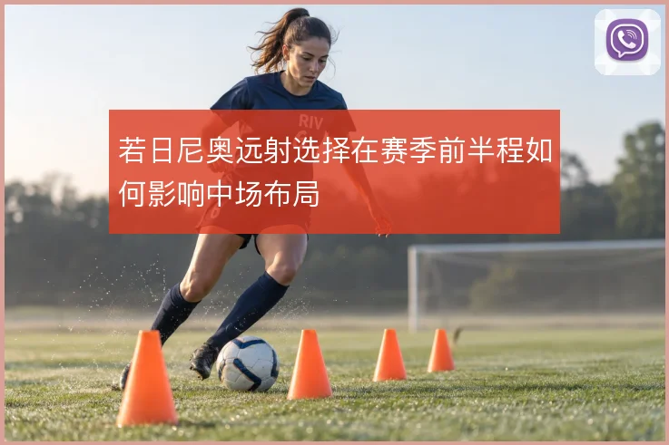 若日尼奥远射选择在赛季前半程如何影响中场布局