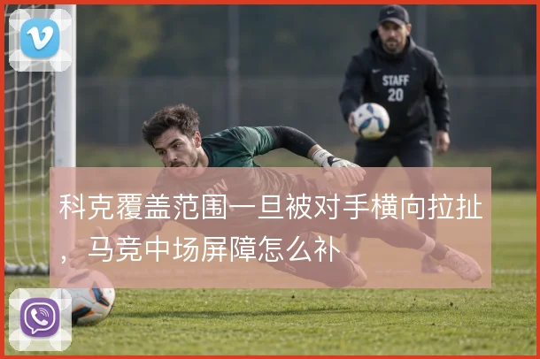 科克覆盖范围一旦被对手横向拉扯,马竞中场屏障怎么补