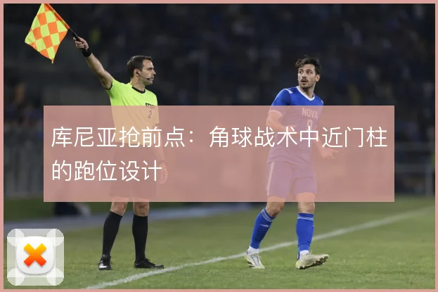 库尼亚抢前点:角球战术中近门柱的跑位设计