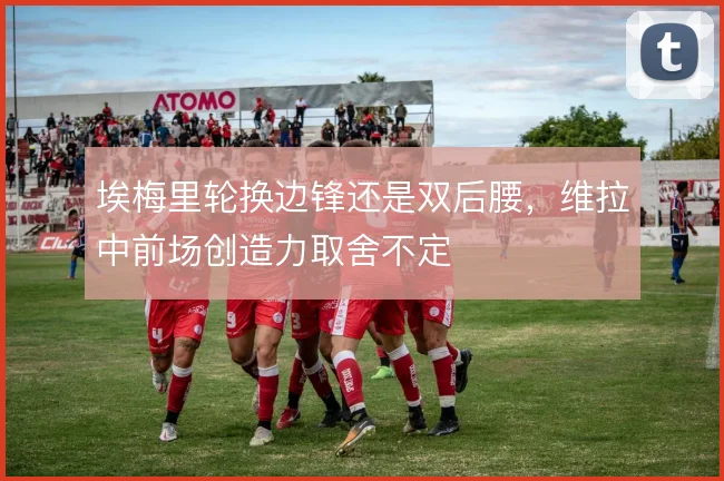 埃梅里轮换边锋还是双后腰，维拉中前场创造力取舍不定