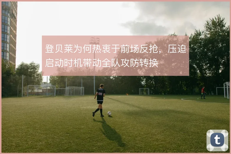 登贝莱为何热衷于前场反抢，压迫启动时机带动全队攻防转换