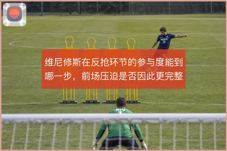 维尼修斯在反抢环节的参与度能到哪一步，前场压迫是否因此更完整