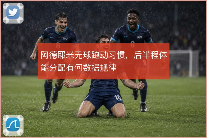 阿德耶米无球跑动习惯，后半程体能分配有何数据规律