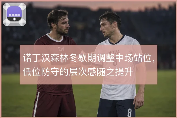 诺丁汉森林冬歇期调整中场站位，低位防守的层次感随之提升