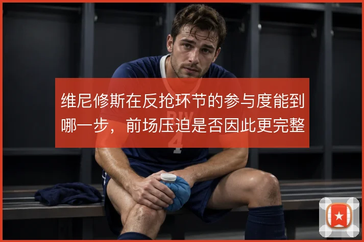 维尼修斯在反抢环节的参与度能到哪一步，前场压迫是否因此更完整