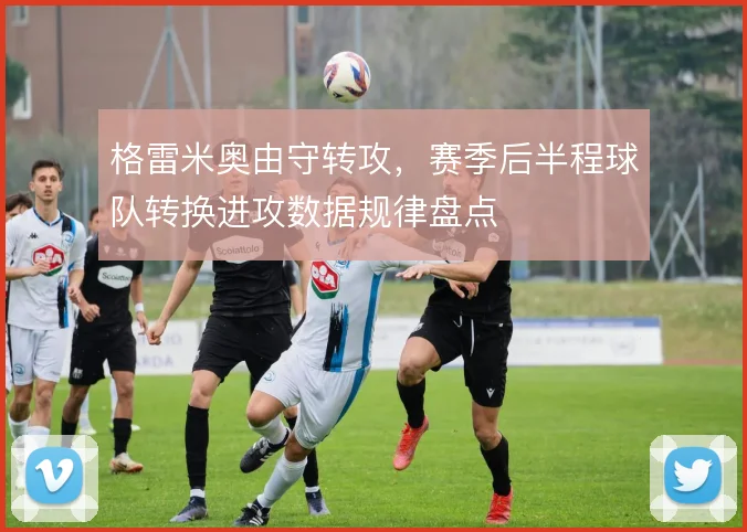 格雷米奥由守转攻,赛季后半程球队转换进攻数据规律盘点