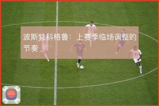 波斯特科格鲁：上赛季临场调整的节奏