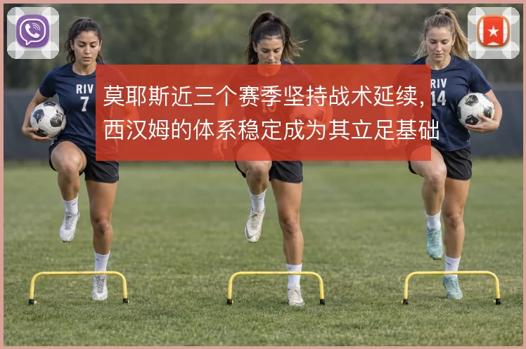 莫耶斯近三个赛季坚持战术延续，西汉姆的体系稳定成为其立足基础