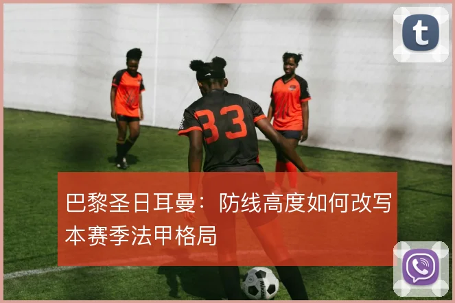 巴黎圣日耳曼:防线高度如何改写本赛季法甲格局