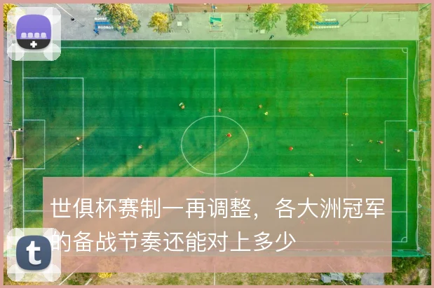 世俱杯赛制一再调整，各大洲冠军的备战节奏还能对上多少